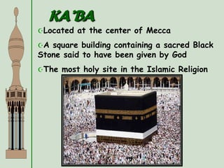 KA’BA
Located at the center of Mecca
A square building containing a sacred Black
Stone said to have been given by God
The most holy site in the Islamic Religion
 
