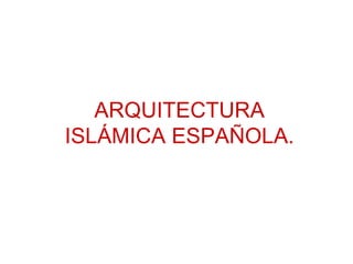ARQUITECTURA ISLÁMICA ESPAÑOLA. 