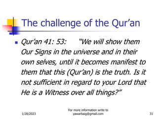 1/28/2023
For more information write to
yawarbaig@gmail.com 31
 Qur’an 41: 53: “We will show them
Our Signs in the universe and in their
own selves, until it becomes manifest to
them that this (Qur’an) is the truth. Is it
not sufficient in regard to your Lord that
He is a Witness over all things?”
The challenge of the Qur’an
 