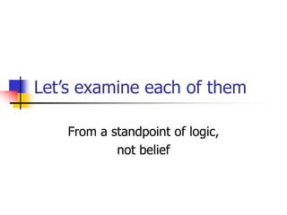 Let’s examine each of them
From a standpoint of logic,
not belief
 