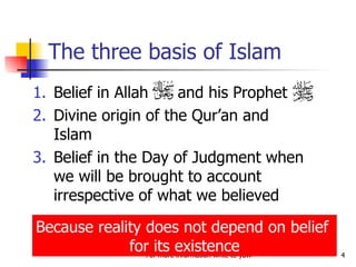 The three basis of Islam Belief in Allah  and his Prophet  Divine origin of the Qur’an and Islam Belief in the Day of Judgment when we will be brought to account irrespective of what we believed Because reality does not depend on belief  for its existence 