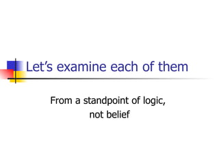 Let’s examine each of them From a standpoint of logic,  not belief 