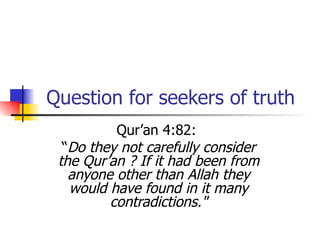 Question for seekers of truth Qur’an 4:82:  “ Do they not carefully consider the Qur’an ? If it had been from anyone other than Allah they would have found in it many contradictions." 