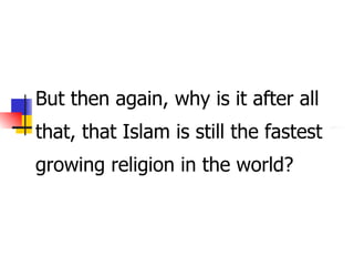 But then again, why is it after all that, that Islam is still the fastest growing religion in the world? 