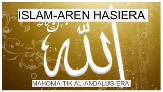 ISLAM-AREN HASIERA
MAHOMA-TIK AL-ANDALUS-ERA
 