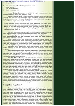       
5.       Sinto, naik 152%
6.       Islam, naik 235%
 
B. Agama-agama yang grafik perkembangannya turun, adalah :
1.       Yahudi, turun 4%
2.       Kong Hu Chu, turun 13%
3.       Kristen Otodox, turun 36% 
 
Menurut Robert Morey, orang-orang Islam di Inggris mendeklarasikan bahwa
Inggris akan menjadi negara Islam pertama di Eropa.
Seyogyanya Robert Morey mengetahui bahwa. sesungguhnya lebih setengah abad
yang lalu telah ada orang yang meramalkan bahwa Islam bakal diterima oleh masyarakat
Eropa. Siapakah orang itu ? Dia adalah George Bernard Shaw (1856 - 1950), pujangga dan
ahli sosialisme di Inggris. Inilah yang dia katakan:2)
 
"Seperti Napoleon, sayapun lebih suka akan ajaran Muhammad. Saya yakin bahwa
seluruh emperium Inggris akan berakhir abad ini. Pribadi Muhammad sangat agung. Saya
kagumi dia dan saya menganut Muhammad dalam pandangan hidupnya. Selain saya
menjunjung agama yang dibawa Muhammad setinggitingginya karena gaya hidup yang
mengagumkan dari agama itu.
 
Itulah satu-satunya agama yang nampak memiliki kesanggupan yang sesttai dengan
fase - fase yang berubah - ubah yang dapat menempatkan dirinya pada setiap masa.
Tidak ragu lagi bahwa dunia akan memberikan penilaian tinggi tentang ramalan
orang besar seperti saya. Saya telah meramalkan bahwa agama yang dibawa Muhammad
patut diterima oleh Eropa sekarang.
Gereja - gereja Kristen pada zaman abad pertengahan, karena kejahilan dan
kebodohannya, menggambarkan Islam dalam warna yang paling gelap. Memang mereka
dilatih untuk membenci Muhammad dan agamanya. Bagi mereka, Muhammad adalah dajjal.
Saya telah mempelajari dia (Muhammad), dia adalah seorang laki-laki yang menakjubkan,
jauh daripada dajjal. Dia yang seharusnya disebut juruselamat umat manusia yang terbesar.
Saya yakin bahwa apabila orang seperti dia memegang pucuk pimpinan dunia
modern sekarang ini, dia akan membawa kedamaian dan kebahagiaan yang sangat
dihajatkan."
Namun demikian kenaikan dan penurunan angka pemeluk suatu agama, khususnya
dalam Islam, bukan suatu hal yang harus dibanggakan, apalagi dipaksakan. Kekuasaan dan
Kemulyaan Allah tidak bergantung kepada banyak dan tidaknya orang yang beriman, sebab
keimanan akan kembali kepada manusia itu sendiri. Iman itulah yang akan menyelamatkan
manusia, baik di dunia maupun di akhirat.
Buku The Islamic Invasion serta buku-buku lain sejenisnya, yang menyerang
akidah Islam dengan sangat keras dan tanpa bukti, memang agak aneh jika muncul pada
saat banyak orientalis mulai menulis secara objektif tentang Islam. Kita tidak tahu secara
pasti, apakah kemunculan buku-buku semacam ini sekedar propaganda pasca penyerangan
ke Irak oleh Amerika dan kroninya, ataukah hanya untuk menyibukkan umat Islam, ataukah
bentuk keputus-asaan akibat ketakutan kehilangan jamaat, yang ditakutkan lari kepada ajaran
lain. Kita tidak tahu mana alasan yang benar, hanya yang pasti umat Muslim harus pandai
menyikapi tindak kedzaliman dengan sikap bijaksana, setidaknya menjadi cambuk dan
penyadar agar umat ini segera bangun dari tidur yang berkepanjangan.
Dengan menjadikan ketidak adilan yang diterima sebagai cambuk untuk bangkit,
maka kita bisa bersikap dengan bijaksana. Kebangkitan tidak perlu kita tunggu dari para
pemimpin. Bangun tidur dilakukan oleh setiap individu dengan mengasah kembali
kepedulian sosial dan kepedulian akan umat. Sebab kata nabi bahwa seseorang yang tidak
memperhatikan nasib kaum Muslimin bukanlah dari mereka. Nasib bangsa juga ditentukan
oleh individu, minimal melalui suara. Dari individu merebak kekeluarga hingga masyarakat
sekitar, kemudian meluas, semampu-mungkin. Dengan begitu, minimal persaudaraan akan
tercapai, sebab kepedulian akan mengesampingkan egoisme individu yang dapat merusak
persaudaraan karena merasa lebih benar dari yang lain.
 
Kenapa Kau tinggalkan ?
 
Orang boleh tertawa jika ada yang mengajak kembali kepada al-Qur'an dan hadits
untuk mengatasi kesulitan umat, tapi mencibir tanpa bisa membuktikan hanyalah
kesombongan tanpa dasar. Al-Qur'an dan hadits tidak hanya berlaku pada masa Rasulullah
Saw. saja. Kinipun di dalamnya masih banyak yang belum tereksplorasi, tapi lagi-lagi kita
berlebihan hingga memperlakukan al-Qur'an layaknya teks biasa yang tunduk kepada
kemauan pembacanya. Cobalah kita balik pandangan ini dengan menjadikan kita tunduk
pada kemauan al-Qur'an. Mereka yang sangat paham akan arti kekuatan dari dua pusaka (al-
Qur'an dan Hadits) dari mereka yang mendengki Islam, berusaha dengan gigih agar pusaka
tersebut bisa terlepas. Upaya mengaburkan pandangan umat muslim terhadap kedua
pusaka tersebut dilakukan sejak awal kemunculan Islam, dengan maraknya hadits-hadits
Israiliyat. Kini, berpulang kepada umat Muslim itu sendiri, apakah meninggalkannya dan
mengikuti jejak mereka yang mengganti dan merubah kitab sucinya karena dianggap tidak
This document is created with trial version of CHM2PDF Pilot 2.15.74.
 