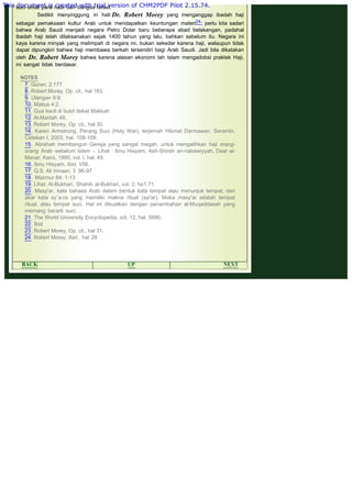 .
suci umat para nabi dari bangsa Israel.
Sedikit menyinggung iri hati Dr. Robert Morey yang menganggap ibadah haji
sebagai pemaksaan kultur Arab untuk mendapatkan keuntungan materi24; perlu kita sadari
bahwa Arab Saudi menjadi negara Petro Dolar baru beberapa abad belakangan, padahal
ibadah haji telah dilaksanakan sejak 1400 tahun yang lalu, bahkan sebelum itu. Negara ini
kaya karena minyak yang melimpah di negara ini, bukan sekedar karena haji, walaupun tidak
dapat dipungkiri bahwa haji membawa berkah tersendiri bagi Arab Saudi. Jadi bila dikatakan
oleh Dr. Robert Morey bahwa karena alasan ekonomi lah Islam mengadobsi praktek Haji,
ini sangat tidak berdasar.
 
NOTES
7. Quran, 2:177
8. Robert Morey, Op. cit., hal 183.
9. Ulangan 9:9.
10. Matius 4:2.
11. Gua kecil di bukit dekat Makkah.
12. Al-Maidah 48.
13. Robert Morey, Op. cit., hal 30.
14. Karen Armstrong, Perang Suci (Holy War), terjemah Hikmat Darmawan, Serambi,
Cetakan I, 2003, hal. 108-109.
15. Abrahah membangun Gereja yang sangat megah, untuk mengalihkan haji orang-
orang Arab -sebelum Islam -. Lihat : Ibnu Hisyam, Ash-Shirah an-nabawiyyah, Daar al-
Manar, Kairo, 1990, vol. I, hal. 49.
16. Ibnu Hisyam, Ibid, I/56.
17. Q.S. Ali Imraan, 3 :96-97
18.  Mazmur 84: 1-13
19. Lihat: Al-Bukhari, Shahih al-Bukhari, vol. 2, ha1.71.
20. Masy'ar, kata bahasa Arab dalam bentuk kata tempat atau menunjuk tempat, dari
akar kata sy`a-ra yang memiliki makna ritual (syi'ar). Maka masy'ar adalah tempat
ritual, atau tempat suci. Hal ini dikuatkan dengan penambahan al-Muqaddasah yang
memang berarti suci.
21. The World University Encyclopedia, vol. 12, hal. 5690.
22. Ibid
23. Robert Morey, Op. cit., hal 31.
24. Robert Morey, Ibid., hal 28
 
 
BACK UP NEXT
This document is created with trial version of CHM2PDF Pilot 2.15.74.
 