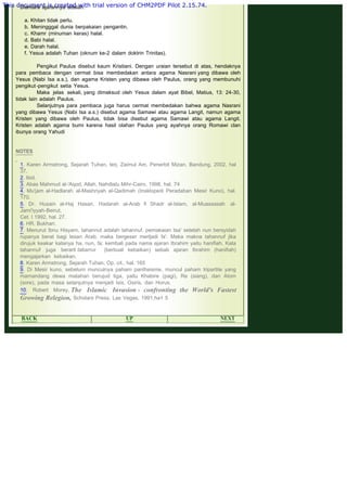 .
Diantara ajarannya adalah:
 
a. Khitan tidak perlu.
b. Meningggal dunia berpakaian pengantin.
c. Khamr (minuman keras) halal.
d. Babi halal.
e. Darah halal.
f. Yesus adalah Tuhan (oknum ke-2 dalam doktrin Trinitas).
 
Pengikut Paulus disebut kaum Kristiani. Dengan uraian tersebut di atas, hendaknya
para pembaca dengan cermat bisa membedakan antara agama Nasrani yang dibawa oleh
Yesus (Nabi Isa a.s.), dan agama Kristen yang dibawa oleh Paulus, orang yang membunuhi
pengikut-pengikut setia Yesus.
Maka jelas sekali, yang dimaksud oleh Yesus dalam ayat Bibel, Matius, 13: 24-30,
tidak lain adalah Paulus.
Selanjutnya para pembaca juga harus cermat membedakan bahwa agama Nasrani
yang dibawa Yesus (Nabi Isa a.s.) disebut agama Samawi atau agama Langit, namun agama
Kristen yang dibawa oleh Paulus, tidak bisa disebut agama Samawi atau agama Langit.
Kristen adalah agama bumi karena hasil olahan Paulus yang ayahnya orang Romawi clan
ibunya orang Yahudi
 
 
NOTES
 
1. Karen Armstrong, Sejarah Tuhan, terj. Zaimul Am, Penerbit Mizan, Bandung, 2002, hal
37.
2. Ibid.
3. Abas Mahmud al-'Aqod, Allah, Nahdlatu Mihr-Cairo, 1998, hal. 74
4. Mu'jam al-Hadlarah al-Mashriyah al-Qadimah (Insklopedi Peradaban Mesir Kuno), hal.
170.
5. Dr. Husain al-Haj Hasan, Hadarah al-Arab fi Shadr al-Islam, al-Muassasah al-
Jami'iyyah-Beirut,
Cet. I 1992, hal. 27.
6. HR. Bukhari.
7. Menurut Ibnu Hisyam, tahannut adalah tahannuf, pemakaian tsa' setelah nun bersyidah
rupanya berat bagi lesan Arab, maka bergeser merljadi fa'. Maka makna tahannuf jika
dirujuk keakar katanya ha, nun, fa; kembali pada nama ajaran Ibrahim yaitu hanifiah. Kata
tahannuf juga berarti tabarrur (berbuat kebaikan) sebab ajaran Ibrahim (hanifiah)
mengajarkan kebaikan.
8. Karen Armstrong, Sejarah Tuhan, Op. cit., hal. 165
9. Di Mesir kuno, sebelum munculnya paham pantheisme, muncul paham tripartite yang
mamandang dewa matahari berujud tiga, yaitu Khabire (pagi), Re (siang), dan Atom
(sore), pada masa selanjutnya menjadi Isis, Osiris, dan Horus.
10. Robert Morey, The Islamic Invasion - confronting the World's Fastest
Growing Relegion, Scholars Press, Las Vegas, 1991,ha1 5
 
BACK UP NEXT
This document is created with trial version of CHM2PDF Pilot 2.15.74.
 