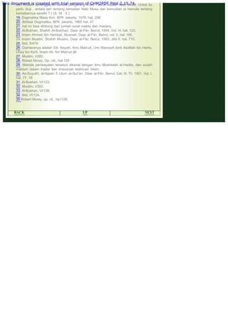 .
dan Kristen beranggapan bahwa pengarang Kitab Taurat adalah Nabi Musa. Untuk itu
perlu diuji , antara lain tentang kematian Nabi Musa dan kemudian ia menulis tentang
kematiannya sendiri ? ( Ul. 34 : 5 ).
19. Dogmatika Masa Kini, BPK Jakarta, 1976, hal. 298
20. Ikhtisar Dogmatika, BPK Jakarta, 1965 hal. 47
21. hal ini bisa dihitung dari jumlah surat makky dan madany.
22. Al-Bukhari, Shahih Al-Bulchari, Daar al-Fikr, Beirut, 1994, Vol. Vl, hal. 123.
23. Imam Ahmad Ibn Hambal, Musnad, Daar al-Fikr, Beirut, vol. V, hal. 185.
24. Imam Muslim, Shahih Muslim, Daar al-Fikr, Beirut, 1993, Jilid II, hal. 710.
25. Ibid, II/474
26. Diantaranya adalah Siti 'Aisyah, Ibnu Mas'ud, Umi Waroqoh binti Abdillah bin Harits,
Ubay bin Ka'b, Imam Ali, Ibn Mas'ud dll.
27. Muslim, I/280.
28. Robert Morey, Op. citl., hal 128
29. Metode periwayatan tersebut dikenal dengan ilmu Mushtolah al-Hadits, dan sudah
maklum dalam tradisi dan khazanah keilmuan Islam.
30. As-Suyuthi, al-Itqaan fi Ulum al-Qur'an, Daar al-Fikr, Beirut, Cet. III, Th. 1951, Vol. I,
hal. 77. 78
31. Al-Bukhari, VI/123.
32. Muslim, I/382.
33. Al-Bukhari, VI/138.
34. Ibid, VI/124.
35 Robert Morey, op. cit., ha1128.
 
BACK UP NEXT
This document is created with trial version of CHM2PDF Pilot 2.15.74.
 