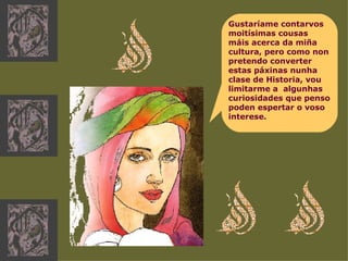 Gustaríame contarvos moitísimas cousas máis acerca da miña cultura, pero como non pretendo converter estas páxinas nunha clase de Historia, vou limitarme a  algunhas curiosidades que penso poden espertar o voso interese. 