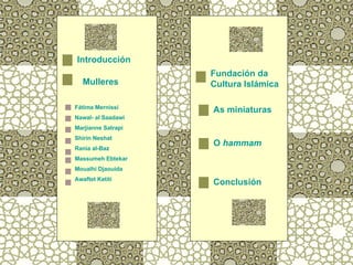 Fátima  Mernissi Nawal -  al   Saadawi Marjianne   Satrapi Shirin   Neshat Rania   al-Baz Massumeh   Ebtekar Moualhi   Djaouida   Awaftet   Ketiti Introducción Mulleres Fundación da  Cultura Islámica As miniaturas O  hammam Conclusión 