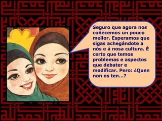 Seguro que agora nos coñecemos un pouco mellor. Esperamos que sigas achegándote a nós e á nosa cultura. É certo que temos problemas e aspectos que debater e modificar. Pero: ¿Quen non os ten…? 