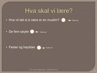 Eva Vold Høgskolen i Vestfold 2010
3
• Hva vil det si å være er en muslim?
• De fem søyler Trykk her
• Fester og høytider Trykk her
Trykk her
 