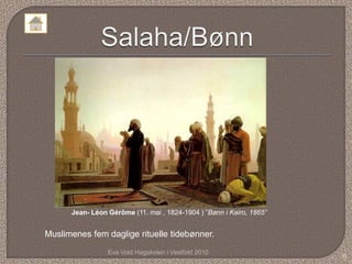Eva Vold Høgskolen i Vestfold 2010
6
Muslimenes fem daglige rituelle tidebønner.
Jean- Léon Gérôme (11. mai , 1824-1904 ) ”Bønn i Kairo, 1865”
 