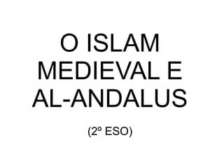 O ISLAM
MEDIEVAL E
AL-ANDALUS
(2º ESO)
 