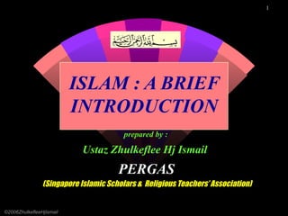 ISLAM : A BRIEF INTRODUCTION prepared by :   Ustaz Zhulkeflee Hj Ismail   PERGAS (Singapore Islamic Scholars &  Religious Teachers’ Association) ©2006ZhulkefleeHjIsmail 