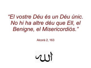 “ El vostre Déu és un Déu únic. No hi ha altre déu que Ell, el Benigne, el Misericordiós.” Alcorà 2, 163 