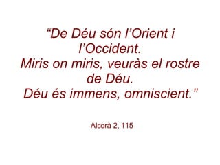 “ De Déu són l’Orient i l’Occident. Miris on miris, veuràs el rostre de Déu. Déu és immens, omniscient.”   Alcorà 2, 115 