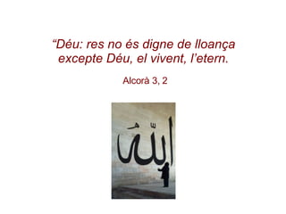 “ Déu: res no és digne de lloança excepte Déu, el vivent, l’etern.   Alcorà 3, 2 