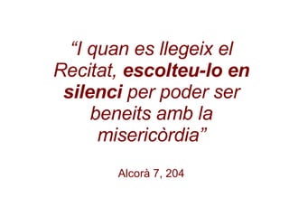 “ I quan es llegeix el Recitat,  escolteu-lo en silenci  per poder ser beneits amb la misericòrdia” Alcorà 7, 204 