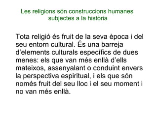 Les religions són construccions humanes  subjectes a la història Tota religió és fruit de la seva època i del seu entorn cultural. És una barreja d’elements culturals específics de dues menes: els que van més enllà d’ells mateixos, assenyalant o conduint envers la perspectiva espiritual, i els que són només fruit del seu lloc i el seu moment i no van més enllà. 