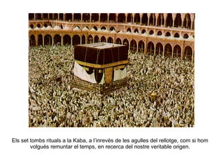 Els set tombs rituals a la Kaba, a l’inrevés de les agulles del rellotge, com si hom volgués remuntar el temps, en recerca del nostre veritable origen. 