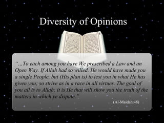 Diversity of Opinions Delivered during the Youth Interfaith Solidarity Conference “… To each among you have We prescribed a Law and an Open Way. If Allah had so willed, He would have made you a single People, but (His plan is) to test you in what He has given you; so strive as in a race in all virtues. The goal of you all is to Allah; it is He that will show you the truth of the matters in which ye dispute.” (Al-Maidah:48) 