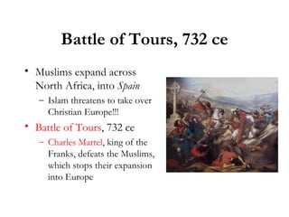 Battle of Tours, 732 ce Muslims expand across North Africa, into  Spain Islam threatens to take over Christian Europe!!! Battle of Tours , 732 ce Charles Martel , king of the Franks, defeats the Muslims, which stops their expansion into Europe 
