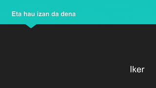 Eta hau izan da dena
Iker
 