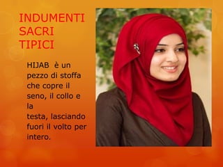 INDUMENTI
SACRI
TIPICI
HIJAB è un
pezzo di stoffa
che copre il
seno, il collo e
la
testa, lasciando
fuori il volto per
intero.
 