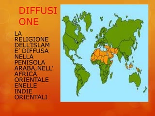 DIFFUSI
ONE
LA
RELIGIONE
DELL’ISLAM
E’ DIFFUSA
NELLA
PENISOLA
ARABA,NELL’
AFRICA
ORIENTALE
ENELLE
INDIE
ORIENTALI
 
