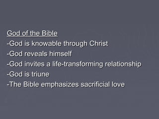 God of the BibleGod of the Bible
-God is knowable through Christ-God is knowable through Christ
-God reveals himself-God reveals himself
-God invites a life-transforming relationship-God invites a life-transforming relationship
-God is triune-God is triune
-The Bible emphasizes sacrificial love-The Bible emphasizes sacrificial love
 