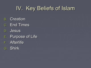 IV. Key Beliefs of IslamIV. Key Beliefs of Islam
B.B. CreationCreation
C.C. End TimesEnd Times
D.D. JesusJesus
E.E. Purpose of LifePurpose of Life
F.F. AfterlifeAfterlife
G.G. ShirkShirk
 