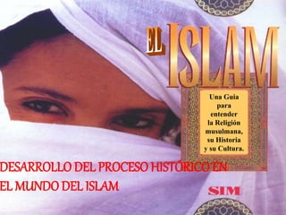 Una Guia
para
entender
la Religión
musulmana,
su Historia
y su Cultura.
DESARROLLO DEL PROCESO HISTÓRICO EN
EL MUNDO DEL ISLAM
 