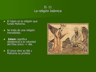 D. 11
La religión Islámica
 El Islam es la religión que
fundó Mahoma.
 Se trata de una religión
monoteísta.
 Islam: significa
obediencia a la voluntad
del Dios único -> Alá.
 El único dios es Alá y
Mahoma su profeta.
 