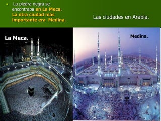 Las ciudades en Arabia.
 La piedra negra se
encontraba en La Meca.
La otra ciudad más
importante era Medina.
La Meca. Medina.
 