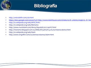 • http://antesdelfin.com/ala.html
• https://docs.google.com/viewer?url=http://www.islamhouse.com/d/data/es/ih_articles/single/es_El_Siste
• http://es.wikipedia.org/wiki/Al%C3%A1
• http://es.wikipedia.org/wiki/Mahoma
• http://www.nurelislam.com/libros/Aquidah/scr/cap4-2.html
• http://morisimo.blogspot.com.es/2006/07/yahveh-y-al-una-historia-divina.html
• http://es.wikipedia.org/wiki/Islam
• http://www.angelfire.com/co/temascristianos/Islam.html
 