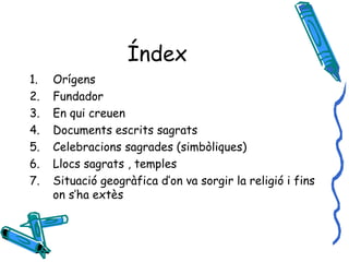Índex Orígens Fundador En qui creuen Documents escrits sagrats Celebracions sagrades (simbòliques) Llocs sagrats , temples Situació geogràfica d’on va sorgir la religió i fins on s’ha extès 