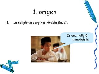 1. origen La religió va sorgir a  Arabia Saudí . Es una religió monoteista 