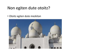 Non egiten dute otoitz?
• Otoitz egiten dute mezkitan
 