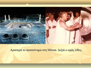 Αριστερά το προσκύνημα στη Μέκκα. Δεξιά ο ιερός λίθος.Αριστερά το προσκύνημα στη Μέκκα. Δεξιά ο ιερός λίθος.
 