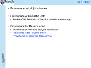 DataScienceWorkshop
Islamabad,April2017
P.Missier
14
Talk Outline
• Provenance, why? (in science)
• Provenance of Scientific Data
• The DataONE Federation of Data Repositories (dataone.org)
• Provenance for Data Science
• Provenance-enabled data analytics frameworks
• Provenance in the ReComp project
• (Provenance for streaming data analytics)
 