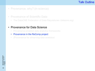 DataScienceWorkshop
Islamabad,April2017
P.Missier
43
Talk Outline
• Provenance, why? (in science)
• Provenance of Scientific Data
• The DataONE Federation of Data Repositories (dataone.org)
• Provenance for Data Science
• Provenance-enabled data analytics frameworks
• Provenance in the ReComp project
• (Provenance for streaming data analytics)
 