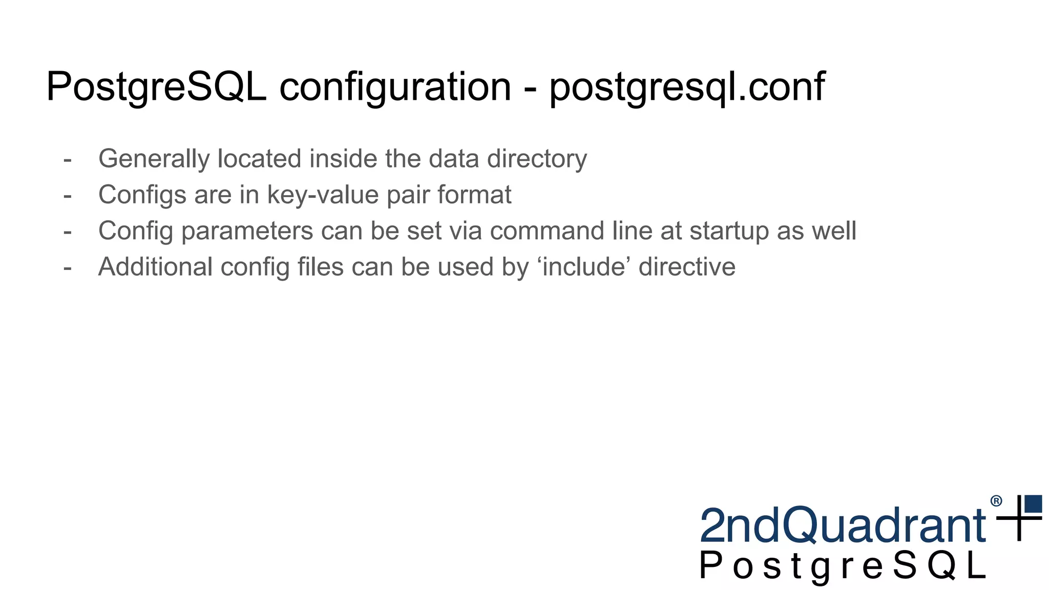 PostgreSQL configuration - postgresql.conf
- Generally located inside the data directory
- Configs are in key-value pair format
- Config parameters can be set via command line at startup as well
- Additional config files can be used by ‘include’ directive
 