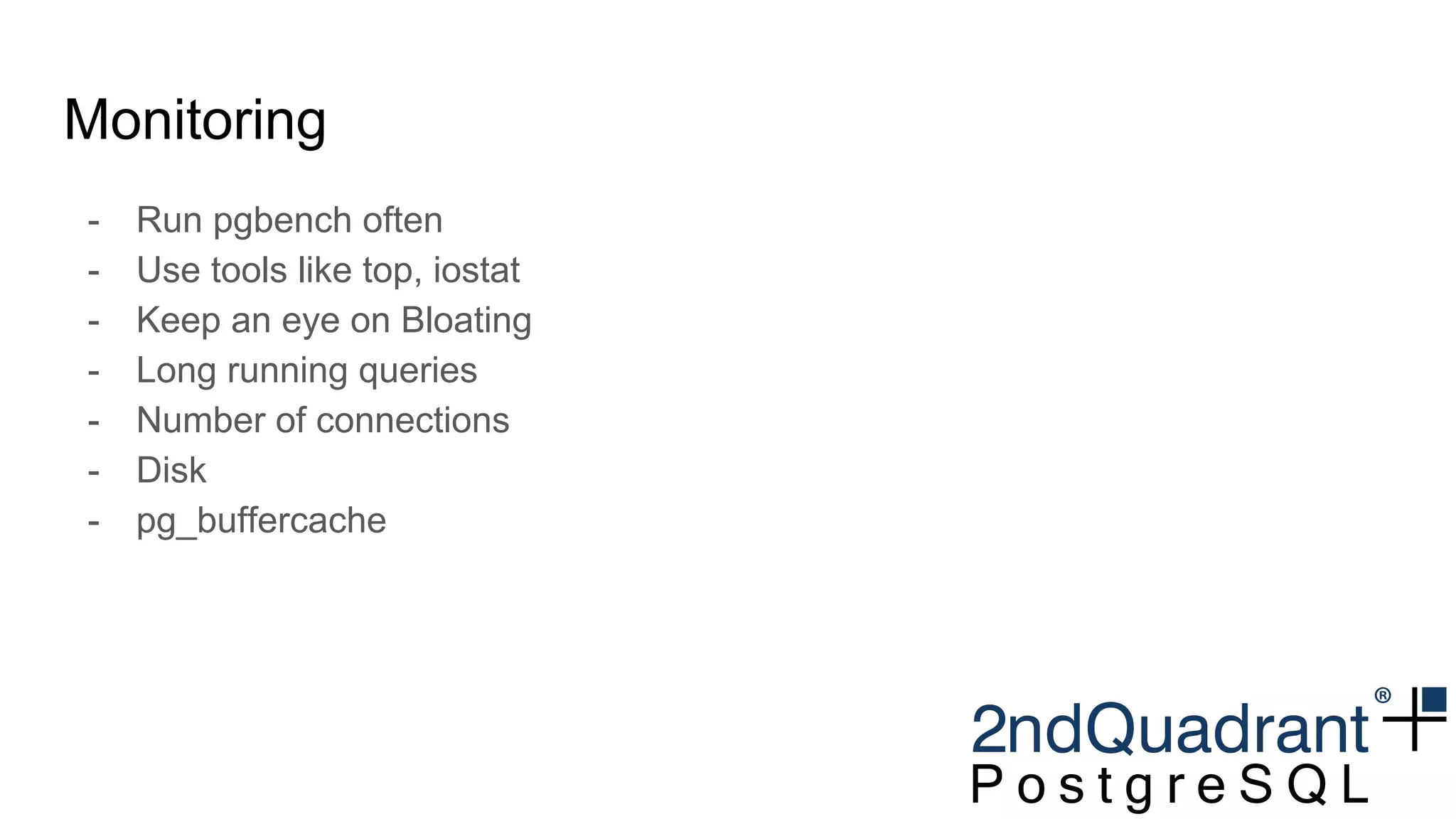 Monitoring
- Run pgbench often
- Use tools like top, iostat
- Keep an eye on Bloating
- Long running queries
- Number of connections
- Disk
- pg_buffercache
 