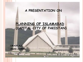 A PRESENTATION ON

PLANNING OF ISLAMABAD

(CAPITAL CITY OF PAKISTAN)

UMAIR ALI
ANAS JAMEEL

 