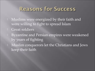    Muslims were energized by their faith and
    were willing to fight to spread Islam
   Great soldiers
   Byzantine and Persian empires were weakened
    by years of fighting
   Muslim conquerors let the Christians and Jews
    keep their faith
 
