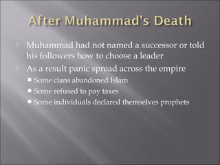    Muhammad had not named a successor or told
    his followers how to choose a leader
   As a result panic spread across the empire
     Some clans abandoned Islam
     Some refused to pay taxes
     Some individuals declared themselves prophets
 