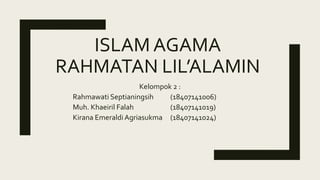 ISLAM AGAMA
RAHMATAN LIL’ALAMIN
Kelompok 2 :
Rahmawati Septianingsih (18407141006)
Muh. Khaeiril Falah (18407141019)
Kirana Emeraldi Agriasukma (18407141024)
 