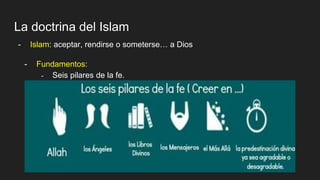 La doctrina del Islam
- Islam: aceptar, rendirse o someterse… a Dios
- Fundamentos:
- Seis pilares de la fe.
 